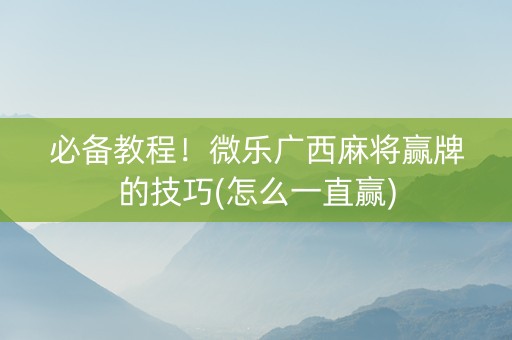 必备教程！微乐广西麻将赢牌的技巧(怎么一直赢)