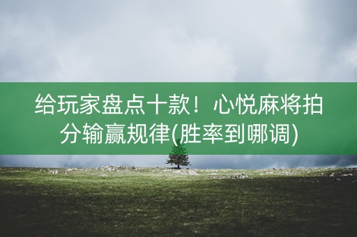 给玩家盘点十款！心悦麻将拍分输赢规律(胜率到哪调)