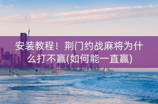 安装教程！荆门约战麻将为什么打不赢(如何能一直赢)