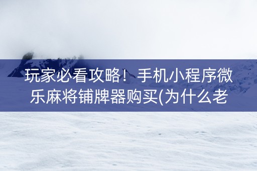玩家必看攻略！手机小程序微乐麻将铺牌器购买(为什么老输)