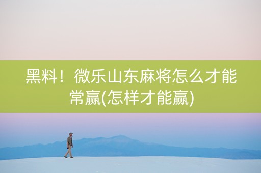 黑料！微乐山东麻将怎么才能常赢(怎样才能赢)