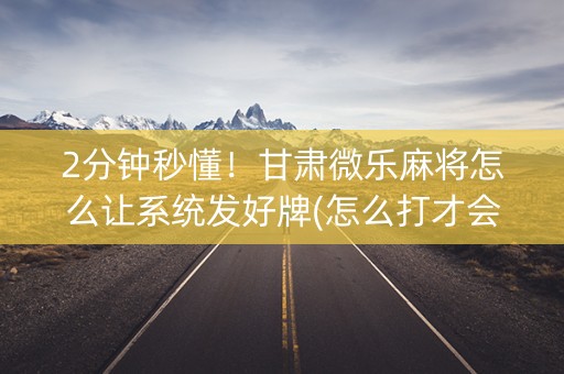 2分钟秒懂！甘肃微乐麻将怎么让系统发好牌(怎么打才会赢)