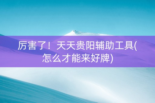 厉害了！天天贵阳辅助工具(怎么才能来好牌)