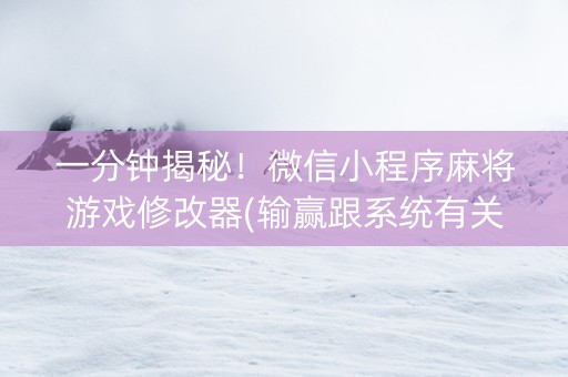 一分钟揭秘！微信小程序麻将游戏修改器(输赢跟系统有关系吗)