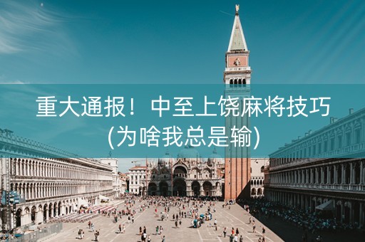 重大通报！中至上饶麻将技巧(为啥我总是输)