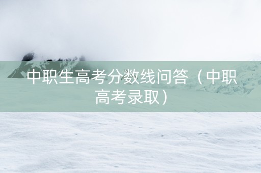 中职生高考分数线问答（中职高考录取）