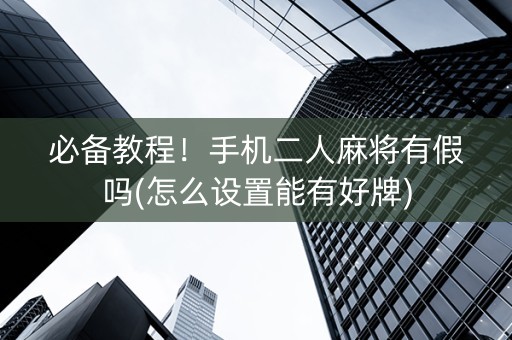 必备教程！手机二人麻将有假吗(怎么设置能有好牌)