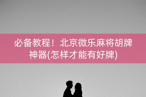 必备教程！北京微乐麻将胡牌神器(怎样才能有好牌)