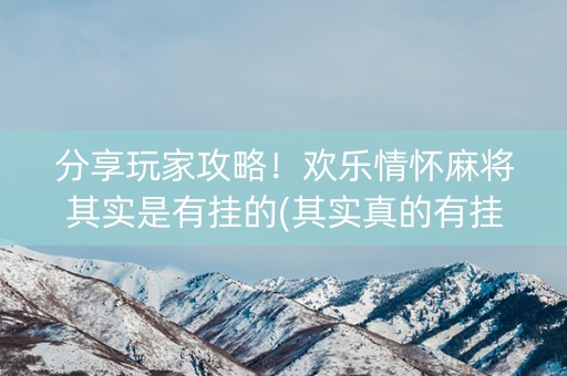 分享玩家攻略！欢乐情怀麻将其实是有挂的(其实真的有挂)