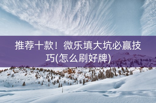 推荐十款！微乐填大坑必赢技巧(怎么刷好牌)