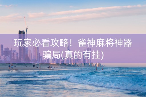 玩家必看攻略！雀神麻将神器骗局(真的有挂)