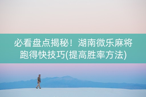 必看盘点揭秘！湖南微乐麻将跑得快技巧(提高胜率方法)