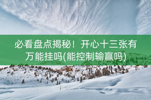 必看盘点揭秘！开心十三张有万能挂吗(能控制输赢吗)