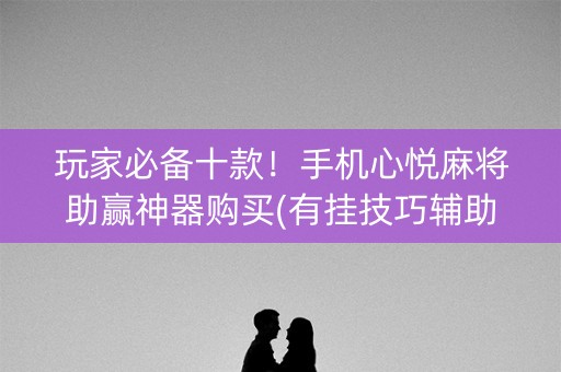 玩家必备十款！手机心悦麻将助赢神器购买(有挂技巧辅助器)
