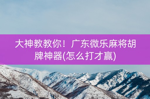 大神教教你！广东微乐麻将胡牌神器(怎么打才赢)