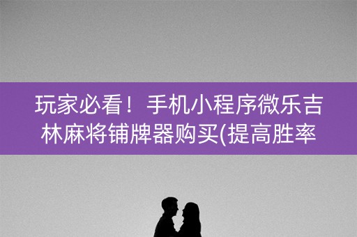 玩家必看！手机小程序微乐吉林麻将铺牌器购买(提高胜率办法)