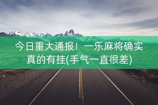 今日重大通报！一乐麻将确实真的有挂(手气一直很差)