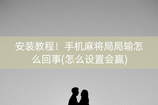 安装教程！手机麻将局局输怎么回事(怎么设置会赢)