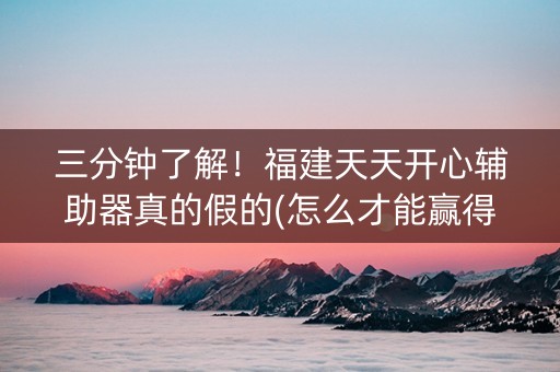 三分钟了解！福建天天开心辅助器真的假的(怎么才能赢得多)