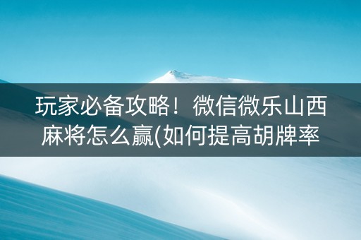 玩家必备攻略！微信微乐山西麻将怎么赢(如何提高胡牌率)