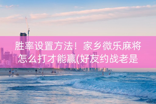 胜率设置方法！家乡微乐麻将怎么打才能赢(好友约战老是输)