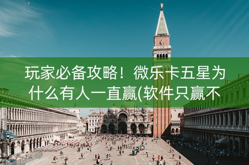 玩家必备攻略！微乐卡五星为什么有人一直赢(软件只赢不输)