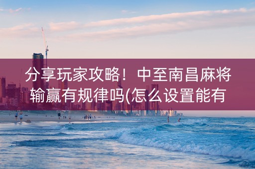 分享玩家攻略！中至南昌麻将输赢有规律吗(怎么设置能有好牌)