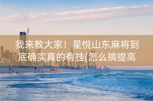 我来教大家！星悦山东麻将到底确实真的有挂(怎么搞提高胜率)