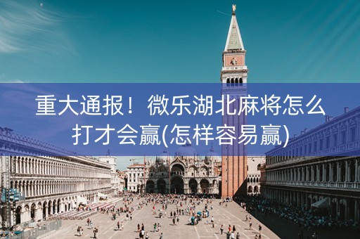 重大通报！微乐湖北麻将怎么打才会赢(怎样容易赢)
