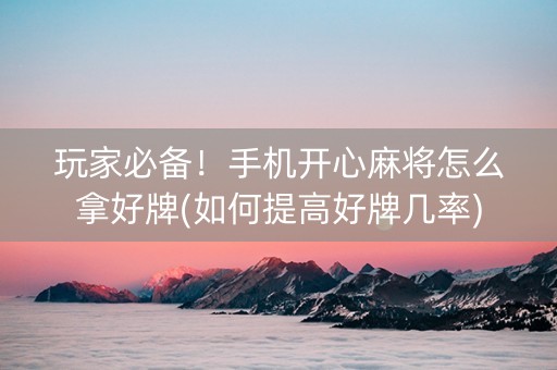 玩家必备！手机开心麻将怎么拿好牌(如何提高好牌几率)
