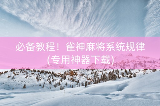 必备教程！雀神麻将系统规律(专用神器下载)