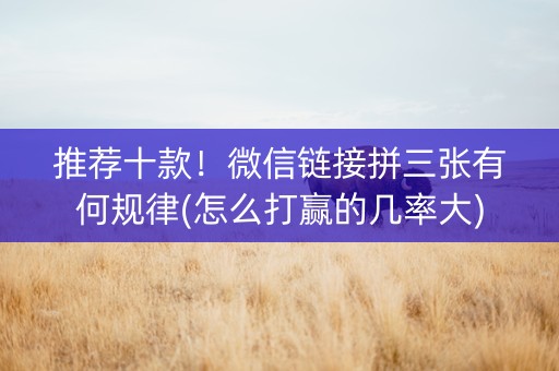 推荐十款！微信链接拼三张有何规律(怎么打赢的几率大)