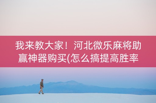我来教大家！河北微乐麻将助赢神器购买(怎么搞提高胜率)