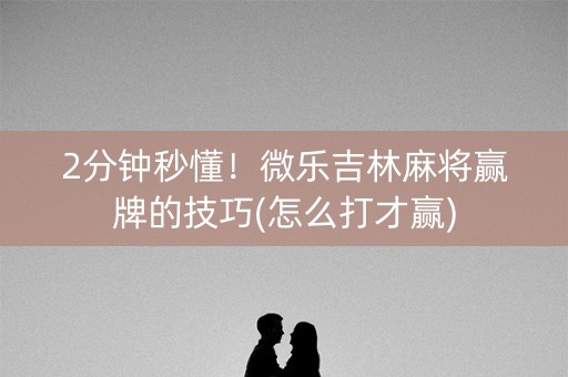 2分钟秒懂！微乐吉林麻将赢牌的技巧(怎么打才赢)