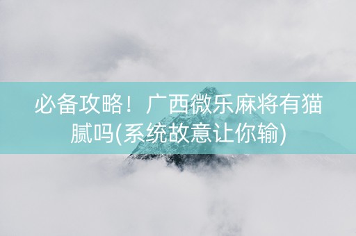 必备攻略！广西微乐麻将有猫腻吗(系统故意让你输)