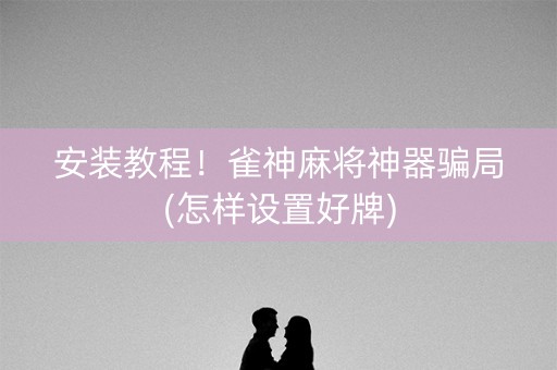 安装教程！雀神麻将神器骗局(怎样设置好牌)
