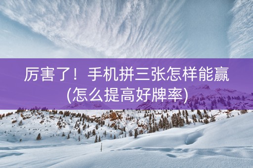 厉害了！手机拼三张怎样能赢(怎么提高好牌率)