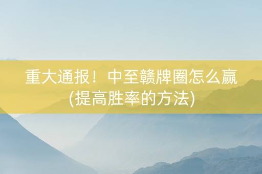 重大通报！中至赣牌圈怎么赢(提高胜率的方法)
