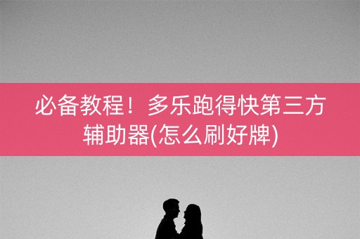 必备教程！多乐跑得快第三方辅助器(怎么刷好牌)