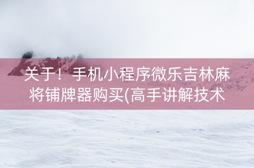 关于！手机小程序微乐吉林麻将铺牌器购买(高手讲解技术)