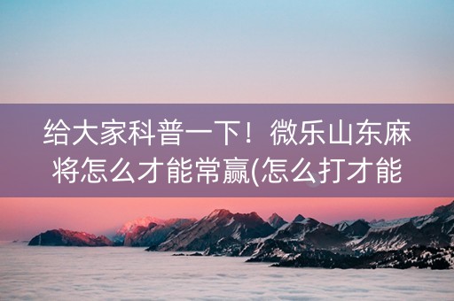 给大家科普一下！微乐山东麻将怎么才能常赢(怎么打才能赢)