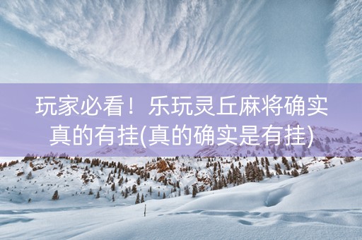 玩家必看！乐玩灵丘麻将确实真的有挂(真的确实是有挂)