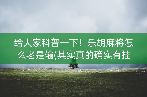 给大家科普一下！乐胡麻将怎么老是输(其实真的确实有挂)