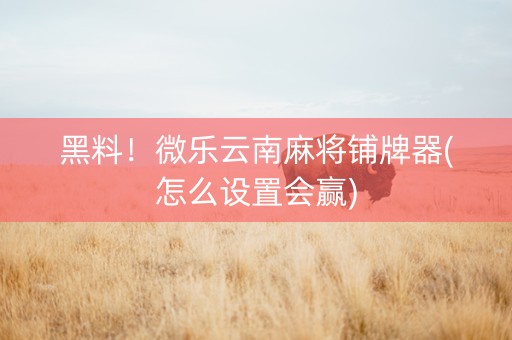 黑料！微乐云南麻将铺牌器(怎么设置会赢)