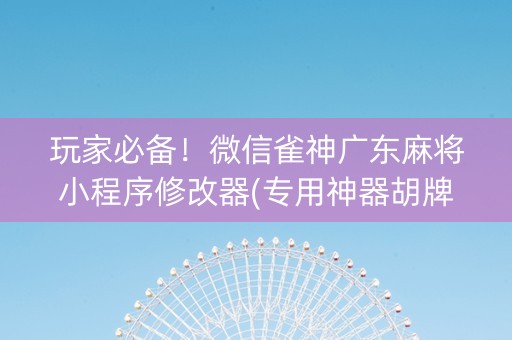 玩家必备！微信雀神广东麻将小程序修改器(专用神器胡牌技巧)