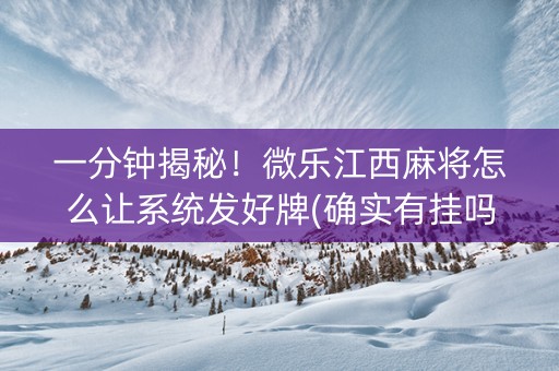 一分钟揭秘！微乐江西麻将怎么让系统发好牌(确实有挂吗)