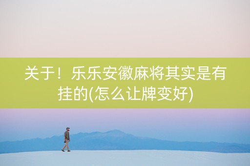 关于！乐乐安徽麻将其实是有挂的(怎么让牌变好)