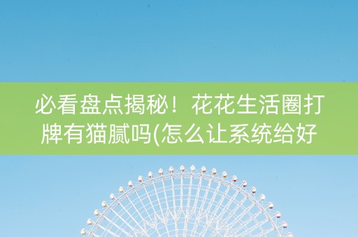 必看盘点揭秘！花花生活圈打牌有猫腻吗(怎么让系统给好牌)