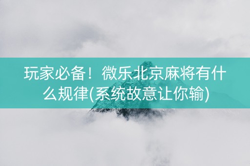 玩家必备！微乐北京麻将有什么规律(系统故意让你输)