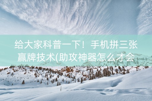 给大家科普一下！手机拼三张赢牌技术(助攻神器怎么才会赢)